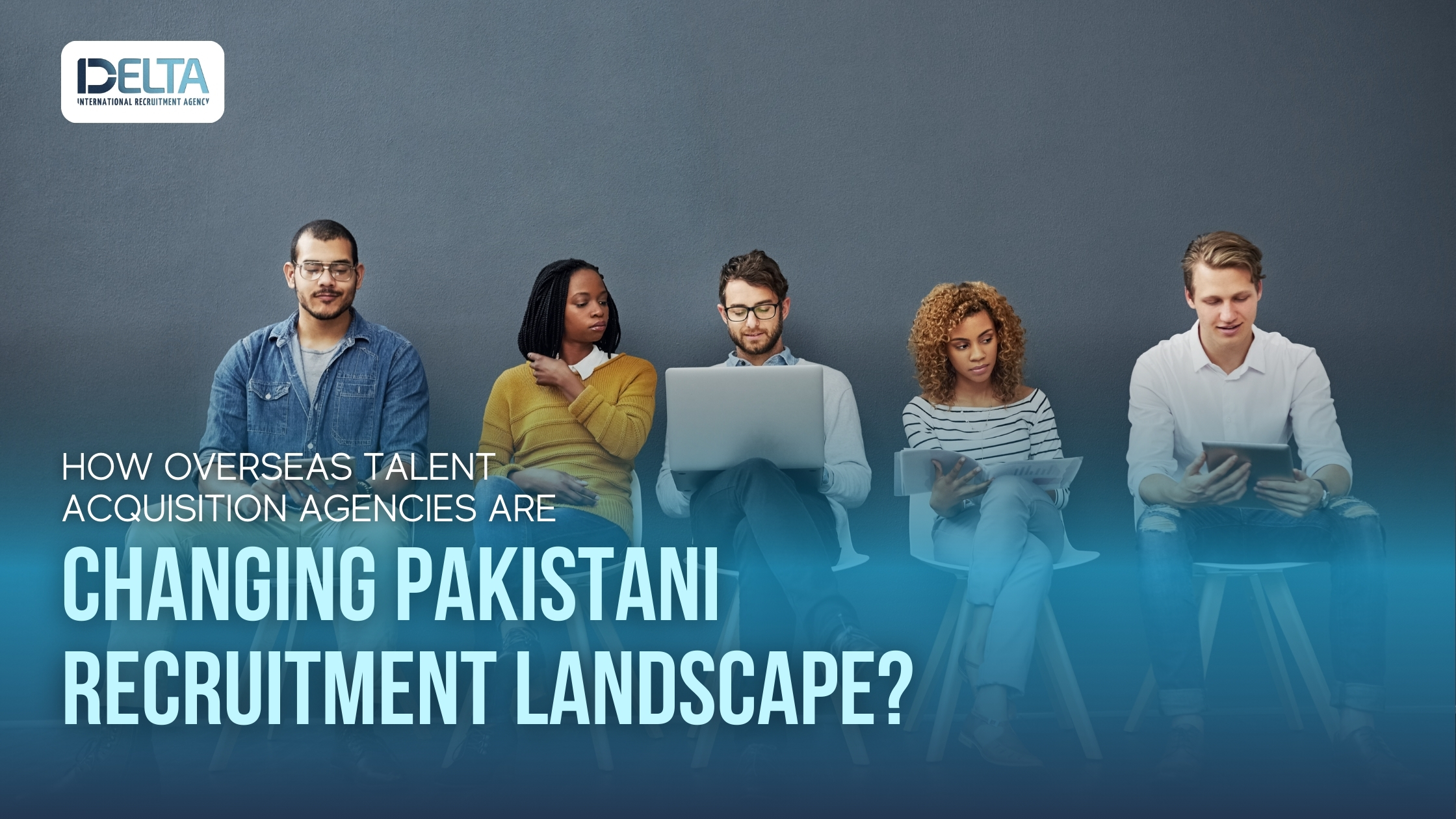 How Overseas Talent Acquisition Agencies Are Changing Pakistani Recruitment Landscape?